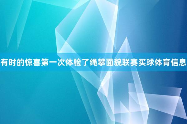 有时的惊喜第一次体验了绳攀面貌联赛买球体育信息