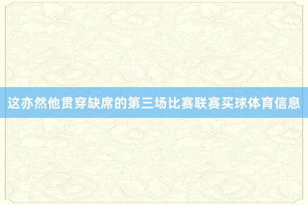 这亦然他贯穿缺席的第三场比赛联赛买球体育信息