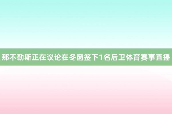 那不勒斯正在议论在冬窗签下1名后卫体育赛事直播