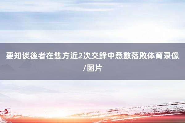 要知谈後者在雙方近2次交鋒中悉數落敗体育录像/图片