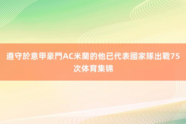 遵守於意甲豪門AC米蘭的他已代表國家隊出戰75次体育集锦