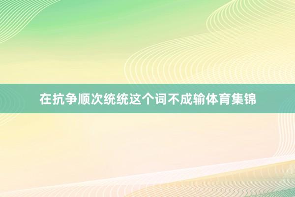 在抗争顺次统统这个词不成输体育集锦