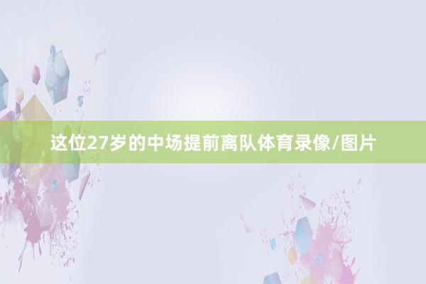 这位27岁的中场提前离队体育录像/图片