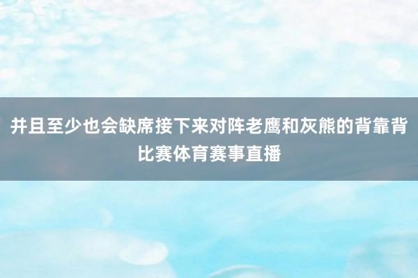 并且至少也会缺席接下来对阵老鹰和灰熊的背靠背比赛体育赛事直播