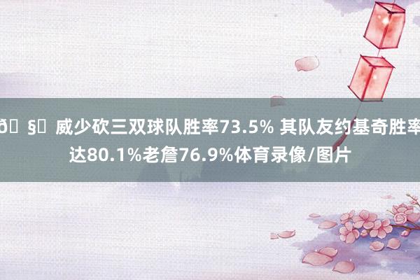 🧐威少砍三双球队胜率73.5% 其队友约基奇胜率达80.1%老詹76.9%体育录像/图片