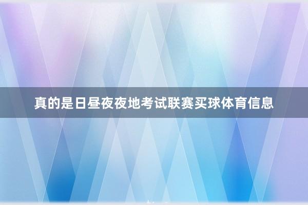 真的是日昼夜夜地考试联赛买球体育信息