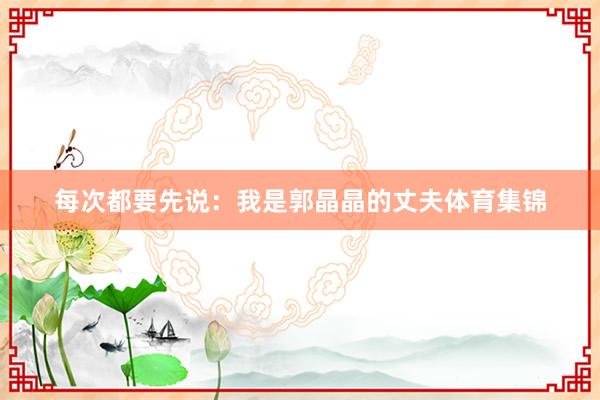 每次都要先说：我是郭晶晶的丈夫体育集锦