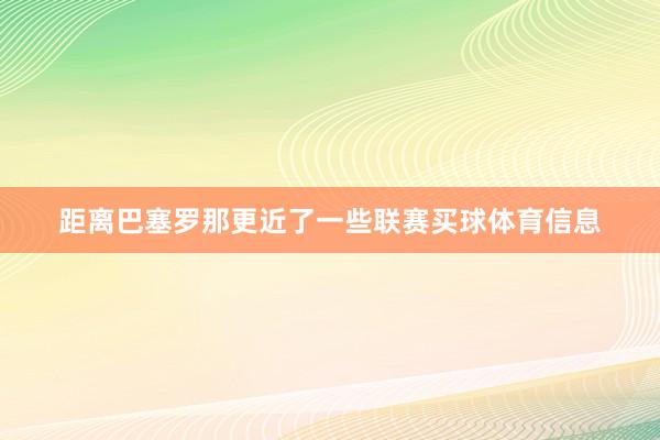 距离巴塞罗那更近了一些联赛买球体育信息