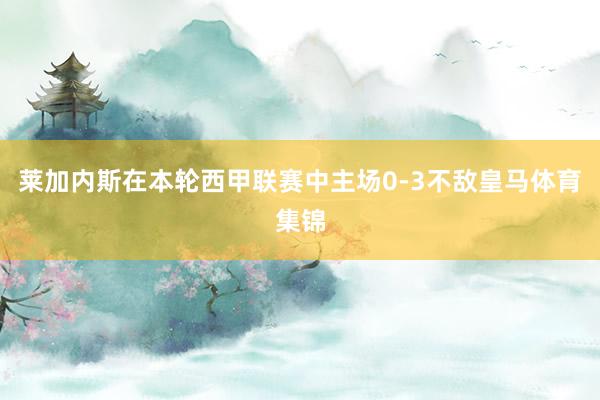 莱加内斯在本轮西甲联赛中主场0-3不敌皇马体育集锦