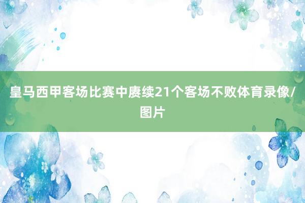 皇马西甲客场比赛中赓续21个客场不败体育录像/图片