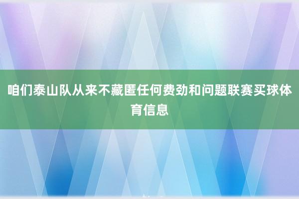 咱们泰山队从来不藏匿任何费劲和问题联赛买球体育信息