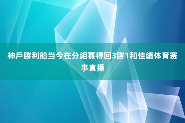 神戶勝利船当今在分組賽得回3勝1和佳績体育赛事直播