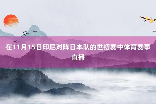 在11月15日印尼对阵日本队的世初赛中体育赛事直播