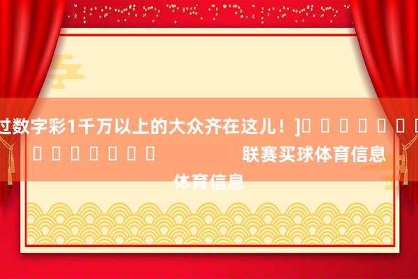 中过数字彩1千万以上的大众齐在这儿！]															                联赛买球体育信息