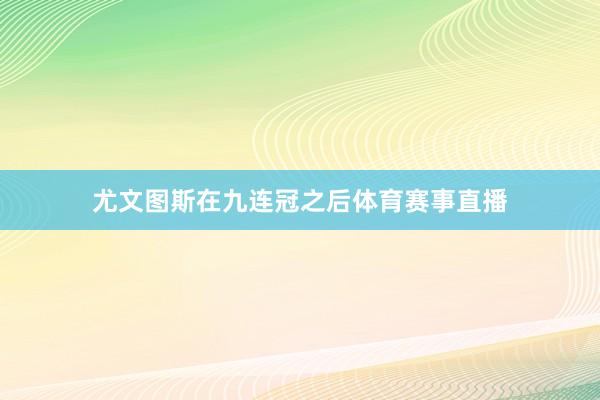 尤文图斯在九连冠之后体育赛事直播