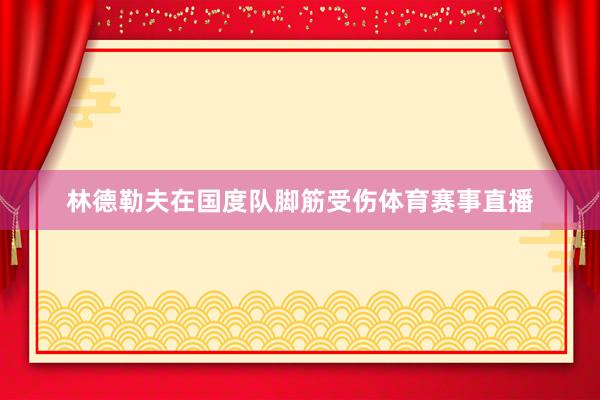 林德勒夫在国度队脚筋受伤体育赛事直播