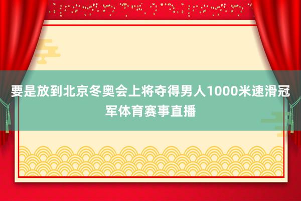 要是放到北京冬奥会上将夺得男人1000米速滑冠军体育赛事直播