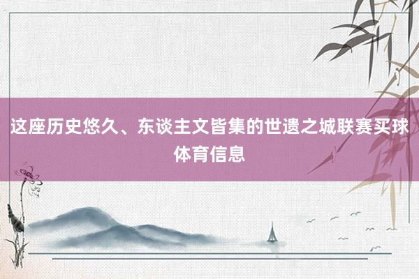 这座历史悠久、东谈主文皆集的世遗之城联赛买球体育信息