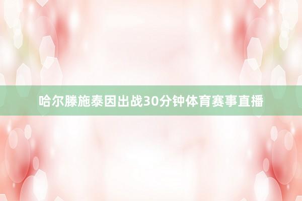 哈尔滕施泰因出战30分钟体育赛事直播