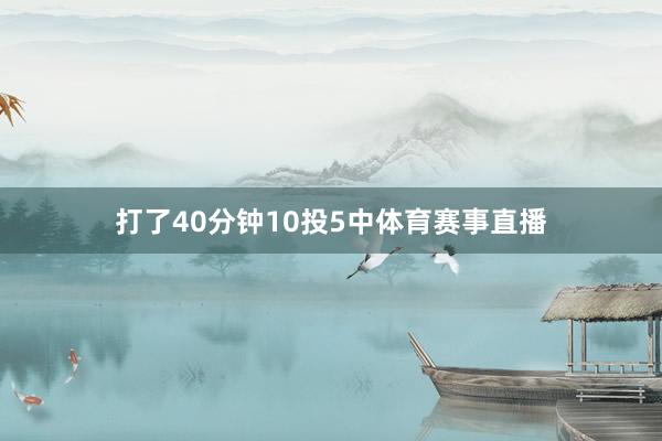 打了40分钟10投5中体育赛事直播