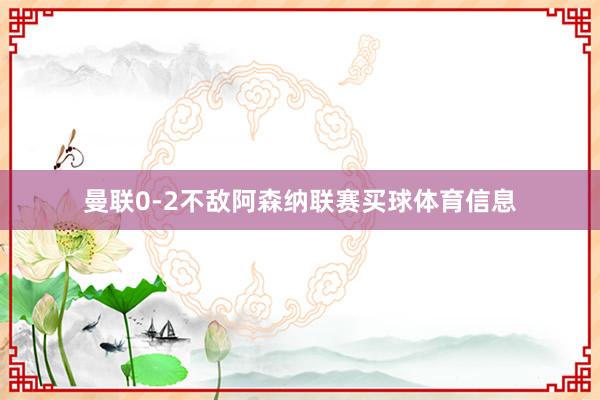 曼联0-2不敌阿森纳联赛买球体育信息