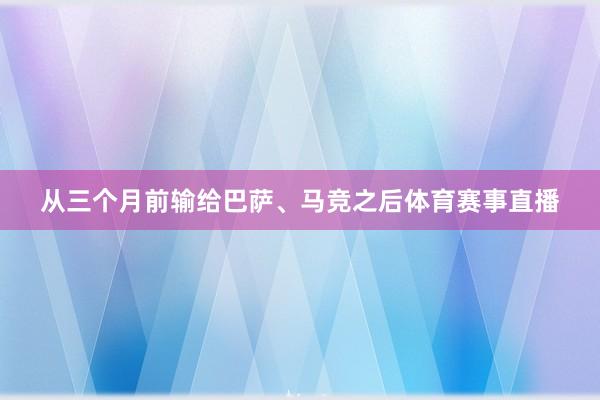 从三个月前输给巴萨、马竞之后体育赛事直播