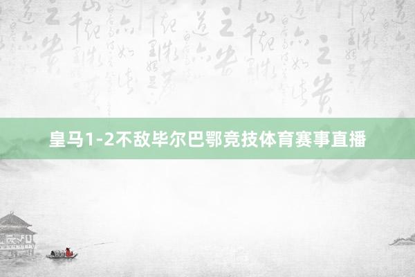 皇马1-2不敌毕尔巴鄂竞技体育赛事直播