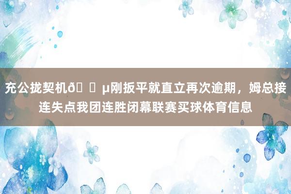 充公拢契机😵刚扳平就直立再次逾期，姆总接连失点我团连胜闭幕联赛买球体育信息