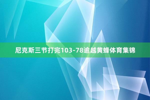 尼克斯三节打完103-78逾越黄蜂体育集锦