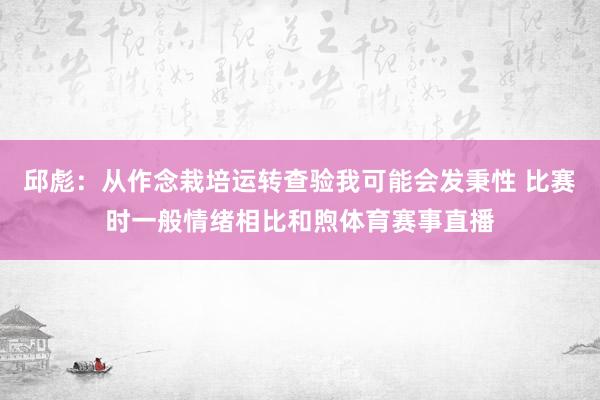 邱彪：从作念栽培运转查验我可能会发秉性 比赛时一般情绪相比和煦体育赛事直播