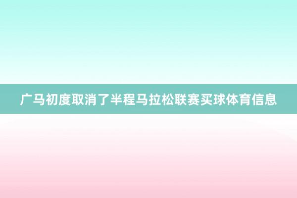 广马初度取消了半程马拉松联赛买球体育信息