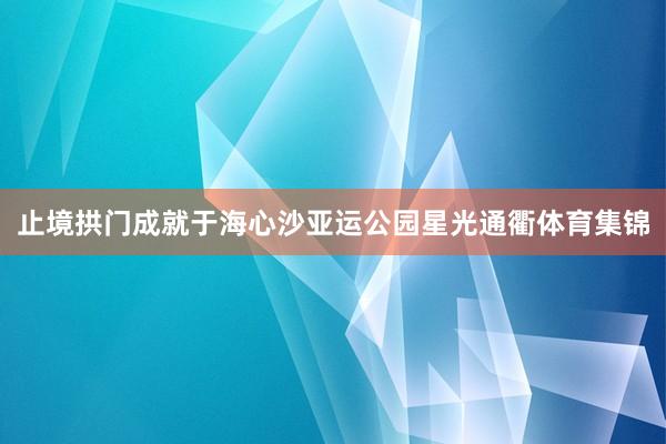 止境拱门成就于海心沙亚运公园星光通衢体育集锦