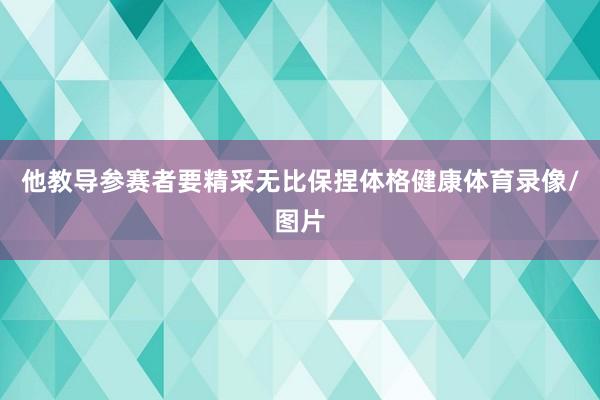 他教导参赛者要精采无比保捏体格健康体育录像/图片