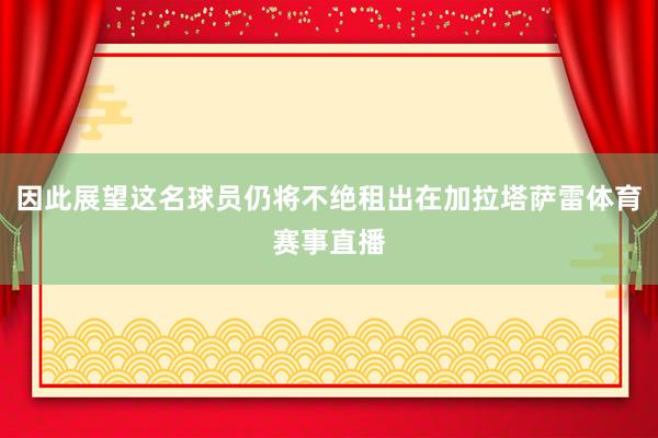 因此展望这名球员仍将不绝租出在加拉塔萨雷体育赛事直播