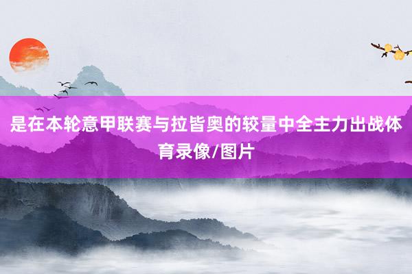 是在本轮意甲联赛与拉皆奥的较量中全主力出战体育录像/图片