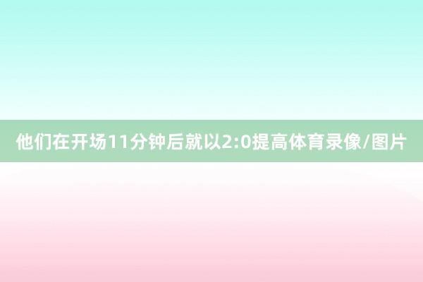 他们在开场11分钟后就以2:0提高体育录像/图片