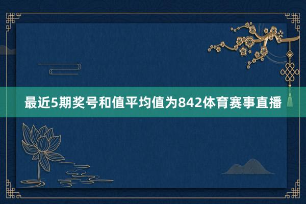 最近5期奖号和值平均值为842体育赛事直播