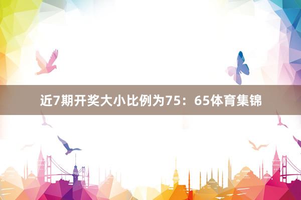 近7期开奖大小比例为75：65体育集锦