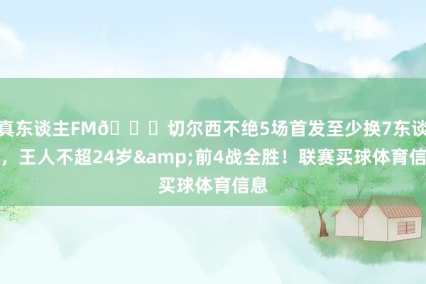 真东谈主FM😍切尔西不绝5场首发至少换7东谈主，王人不超24岁&前4战全胜！联赛买球体育信息