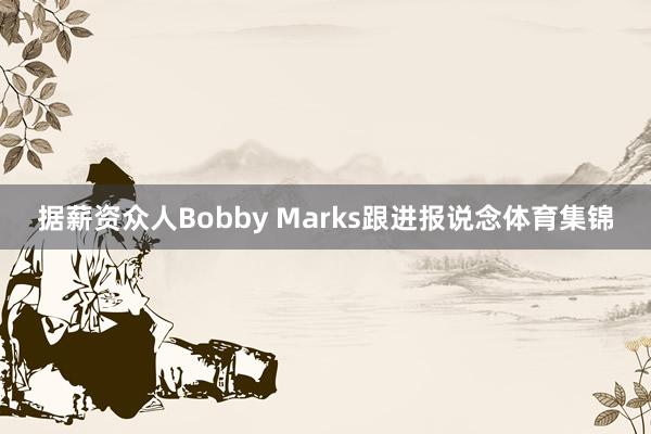 据薪资众人Bobby Marks跟进报说念体育集锦