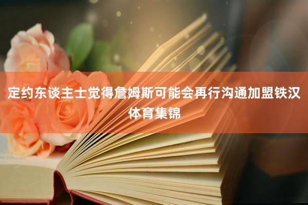 定约东谈主士觉得詹姆斯可能会再行沟通加盟铁汉体育集锦