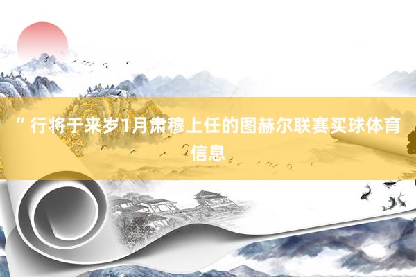 ”行将于来岁1月肃穆上任的图赫尔联赛买球体育信息