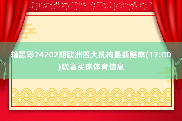 输赢彩24202期欧洲四大机构最新赔率(17:00)联赛买球体育信息