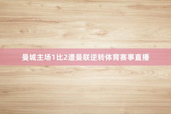 曼城主场1比2遭曼联逆转体育赛事直播