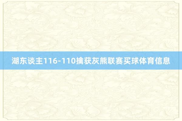 湖东谈主116-110擒获灰熊联赛买球体育信息