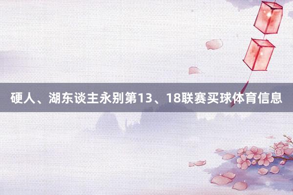 硬人、湖东谈主永别第13、18联赛买球体育信息