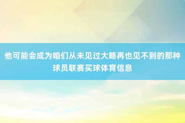 他可能会成为咱们从未见过大略再也见不到的那种球员联赛买球体育信息