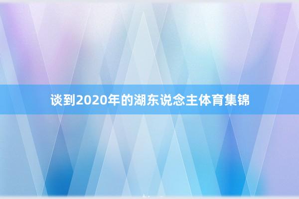 谈到2020年的湖东说念主体育集锦