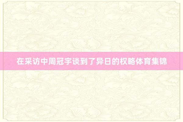 在采访中周冠宇谈到了异日的权略体育集锦