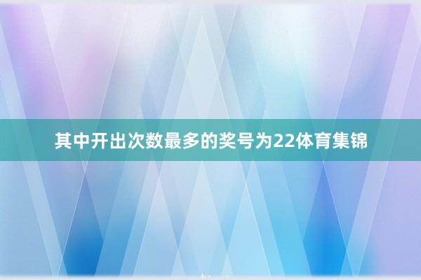 其中开出次数最多的奖号为22体育集锦